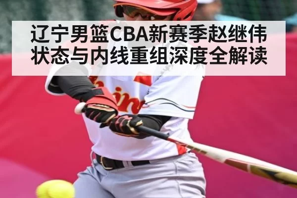 辽宁男篮CBA新赛季赵继伟状态与内线重组深度全解读