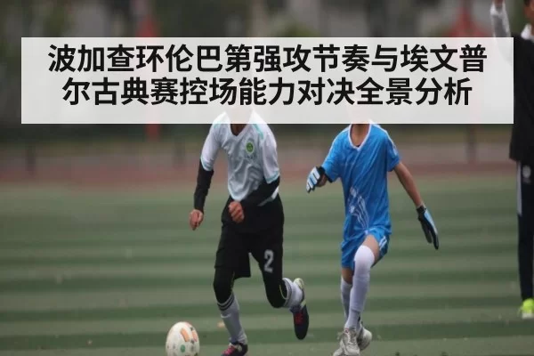 波加查环伦巴第强攻节奏与埃文普尔古典赛控场能力对决全景分析