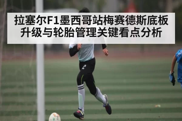 拉塞尔F1墨西哥站梅赛德斯底板升级与轮胎管理关键看点分析