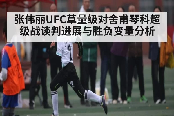 张伟丽UFC草量级对舍甫琴科超级战谈判进展与胜负变量分析